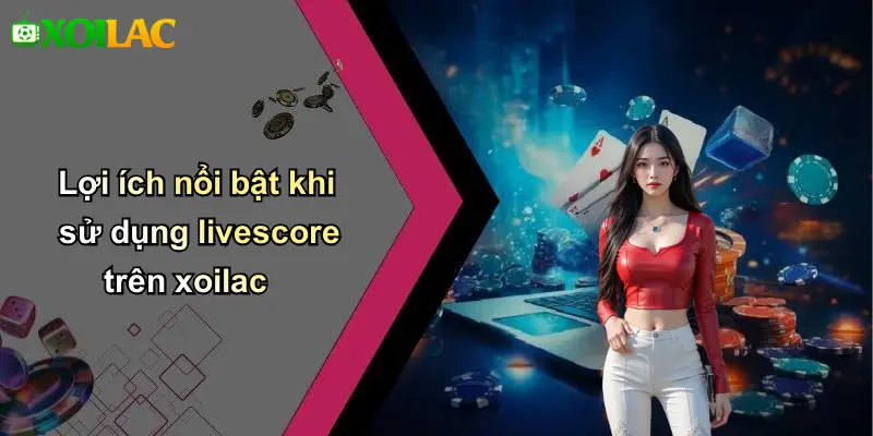 Lợi ích nổi bật khi sử dụng livescore trên xoilac