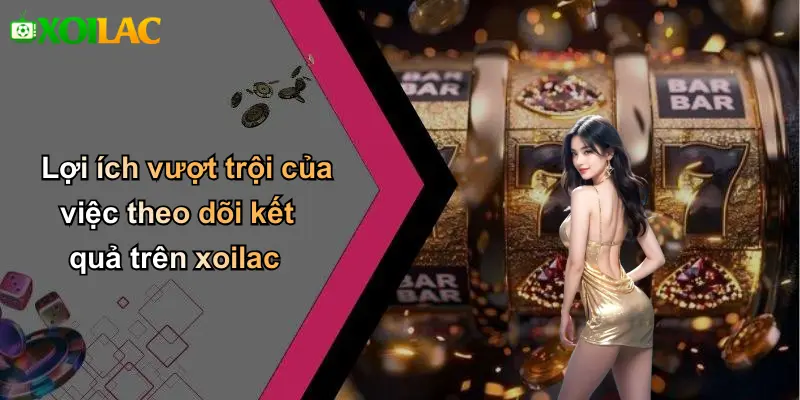 Lợi ích vượt trội của việc theo dõi kết quả trên xoilac