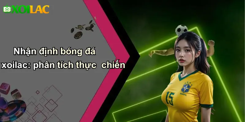 Nhận định bóng đá xoilac: phân tích thực chiến