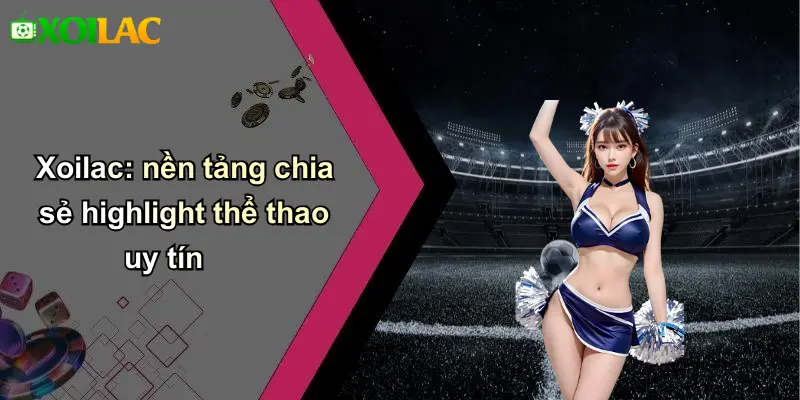 Xoilac: nền tảng chia sẻ highlight thể thao uy tín