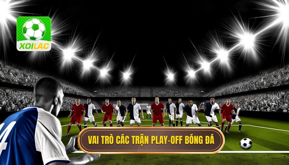 Tầm quan trọng của các trận play-off trong bóng đá