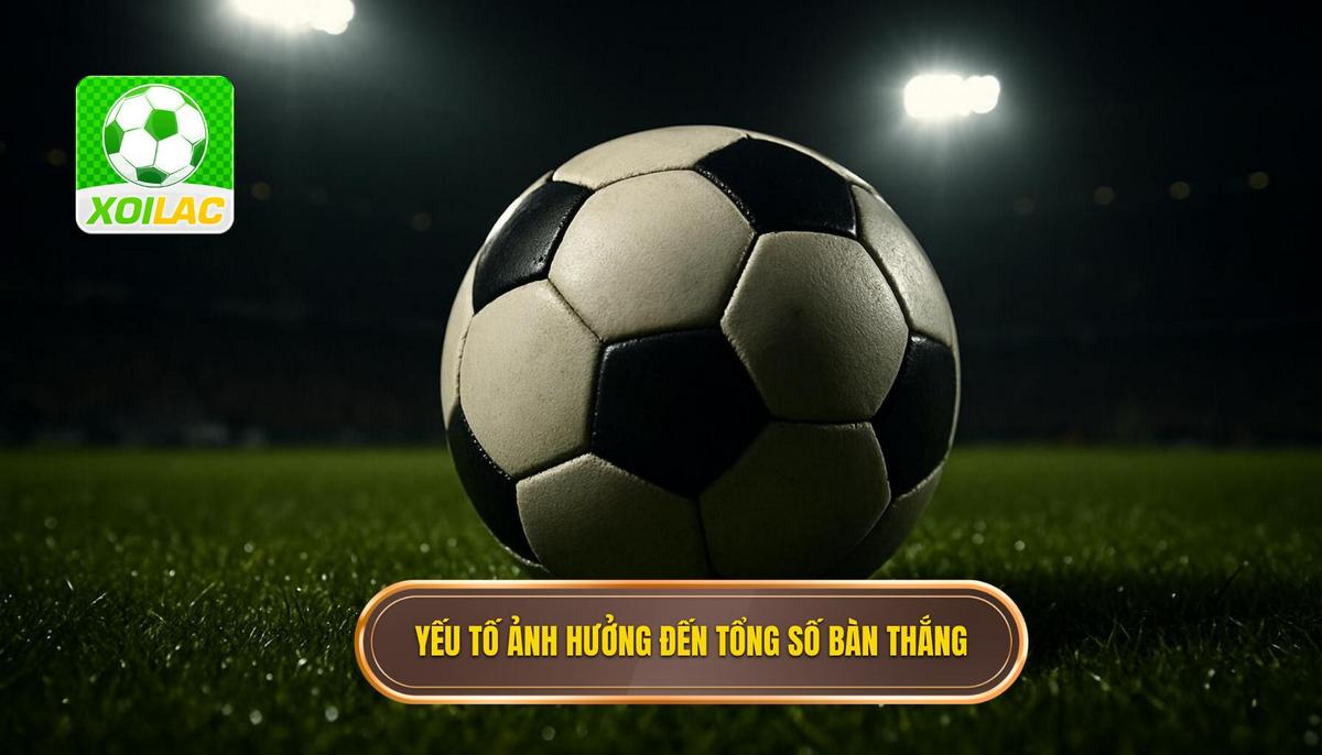Phân tích các yếu tố then chốt ảnh hưởng đến tổng số bàn thắng