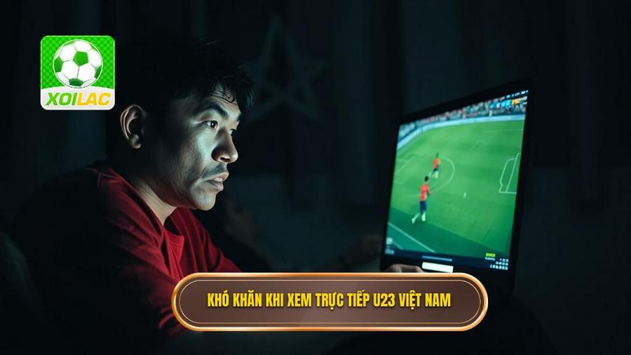 Khó khăn khi xem trực tiếp U23 Việt Nam