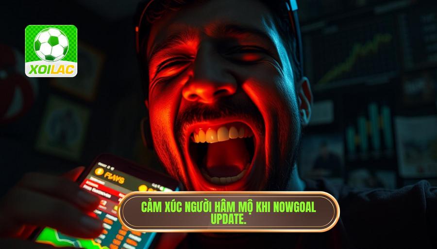 Cảm xúc người hâm mộ khi Nowgoal update